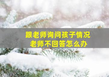 跟老师询问孩子情况 老师不回答怎么办